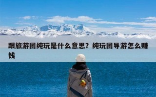 跟旅游团纯玩是什么意思？纯玩团导游怎么赚钱