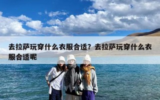 去拉萨玩穿什么衣服合适？去拉萨玩穿什么衣服合适呢