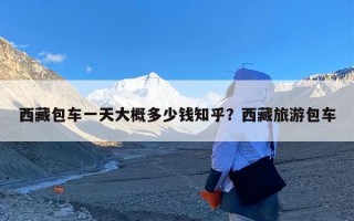 西藏包车一天大概多少钱知乎？西藏旅游包车
