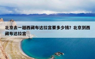 北京去一趟西藏布达拉宫要多少钱？北京到西藏布达拉宫