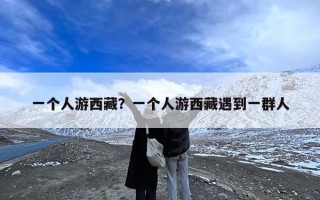 一个人游西藏？一个人游西藏遇到一群人