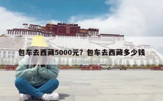 包车去西藏5000元？包车去西藏多少钱