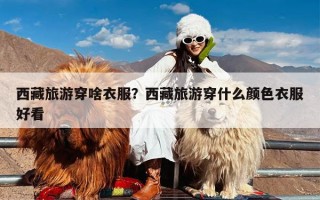 西藏旅游穿啥衣服？西藏旅游穿什么颜色衣服好看
