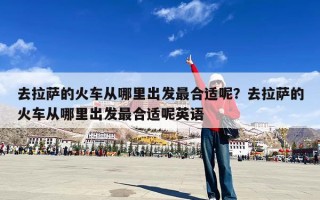 去拉萨的火车从哪里出发最合适呢？去拉萨的火车从哪里出发最合适呢英语