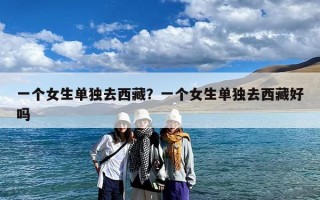 一个女生单独去西藏？一个女生单独去西藏好吗