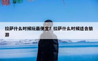 拉萨什么时候玩最便宜？拉萨什么时候适合旅游