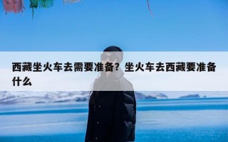 西藏坐火车去需要准备？坐火车去西藏要准备什么