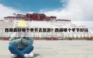 西藏最好哪个季节去旅游？西藏哪个季节好玩