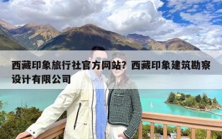西藏印象旅行社官方网站？西藏印象建筑勘察设计有限公司