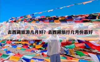 去西藏旅游几月好？去西藏旅行几月份最好