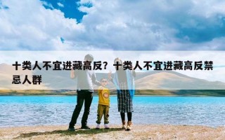 十类人不宜进藏高反？十类人不宜进藏高反禁忌人群