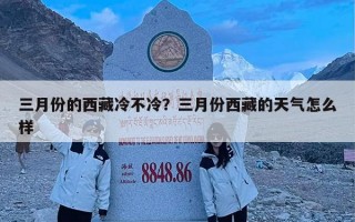 三月份的西藏冷不冷？三月份西藏的天气怎么样