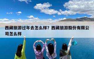 西藏旅游过年去怎么样？西藏旅游股份有限公司怎么样