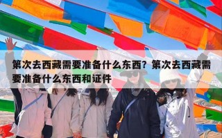 第次去西藏需要准备什么东西？第次去西藏需要准备什么东西和证件