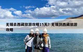 无锡去西藏旅游攻略15天？无锡到西藏旅游攻略