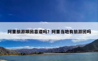 阿里旅游跟团靠谱吗？阿里当地有旅游团吗