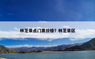 林芝景点门票价格？林芝景区