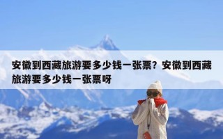 安徽到西藏旅游要多少钱一张票？安徽到西藏旅游要多少钱一张票呀