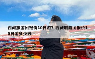 西藏旅游团报价10日游？西藏旅游团报价10日游多少钱