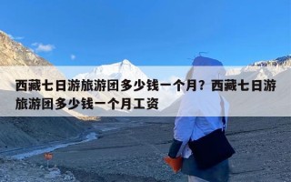 西藏七日游旅游团多少钱一个月？西藏七日游旅游团多少钱一个月工资