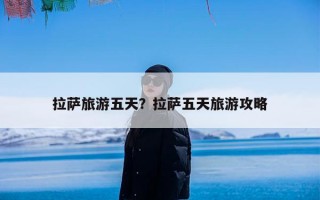 拉萨旅游五天？拉萨五天旅游攻略