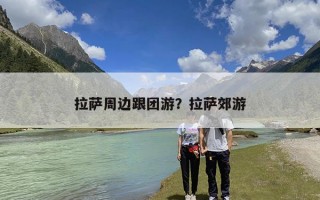 拉萨周边跟团游？拉萨郊游