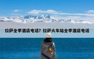 拉萨全季酒店电话？拉萨火车站全季酒店电话