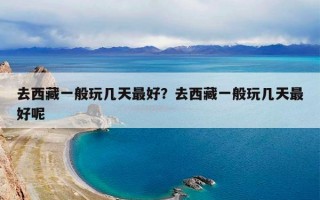 去西藏一般玩几天最好？去西藏一般玩几天最好呢