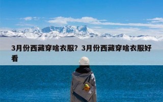 3月份西藏穿啥衣服？3月份西藏穿啥衣服好看