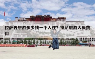 拉萨去旅游多少钱一个人住？拉萨旅游大概费用