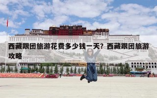 西藏跟团旅游花费多少钱一天？西藏跟团旅游攻略