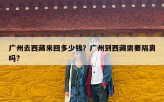 广州去西藏来回多少钱？广州到西藏需要隔离吗?