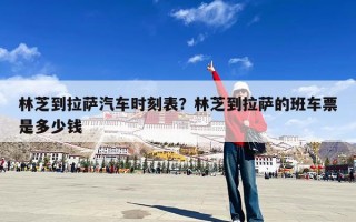 林芝到拉萨汽车时刻表？林芝到拉萨的班车票是多少钱