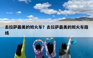 去拉萨最美的班火车？去拉萨最美的班火车路线