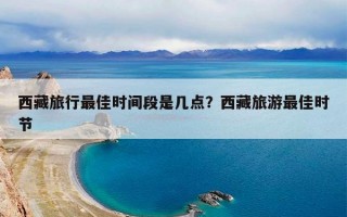 西藏旅行最佳时间段是几点？西藏旅游最佳时节
