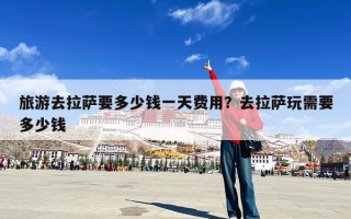 旅游去拉萨要多少钱一天费用？去拉萨玩需要多少钱