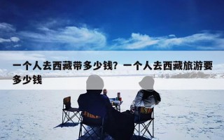 一个人去西藏带多少钱？一个人去西藏旅游要多少钱