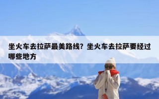 坐火车去拉萨最美路线？坐火车去拉萨要经过哪些地方