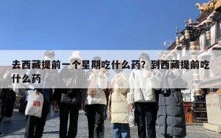 去西藏提前一个星期吃什么药？到西藏提前吃什么药