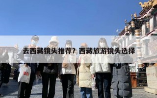 去西藏镜头推荐？西藏旅游镜头选择