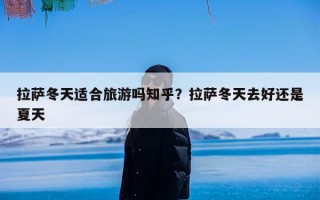 拉萨冬天适合旅游吗知乎？拉萨冬天去好还是夏天