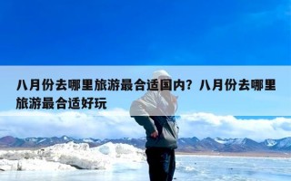 八月份去哪里旅游最合适国内？八月份去哪里旅游最合适好玩