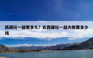 西藏玩一趟要多久？去西藏玩一趟大概要多少钱