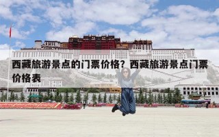 西藏旅游景点的门票价格？西藏旅游景点门票价格表