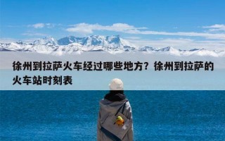 徐州到拉萨火车经过哪些地方？徐州到拉萨的火车站时刻表