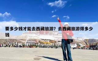 要多少钱才能去西藏旅游？去西藏旅游得多少钱