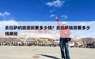 去拉萨的旅游团要多少钱？去拉萨旅游要多少钱跟团