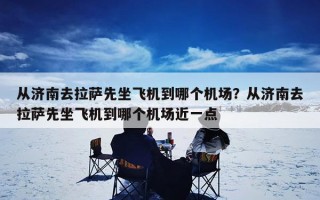 从济南去拉萨先坐飞机到哪个机场？从济南去拉萨先坐飞机到哪个机场近一点