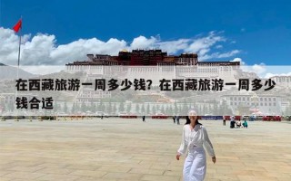 在西藏旅游一周多少钱？在西藏旅游一周多少钱合适