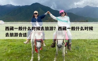 西藏一般什么时候去旅游？西藏一般什么时候去旅游合适